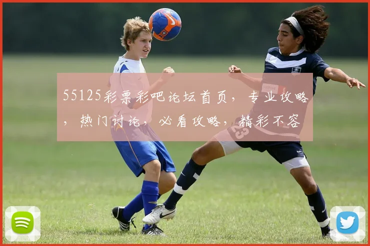 55125彩票彩吧论坛首页，专业攻略，热门讨论，必看攻略，精彩不容错过