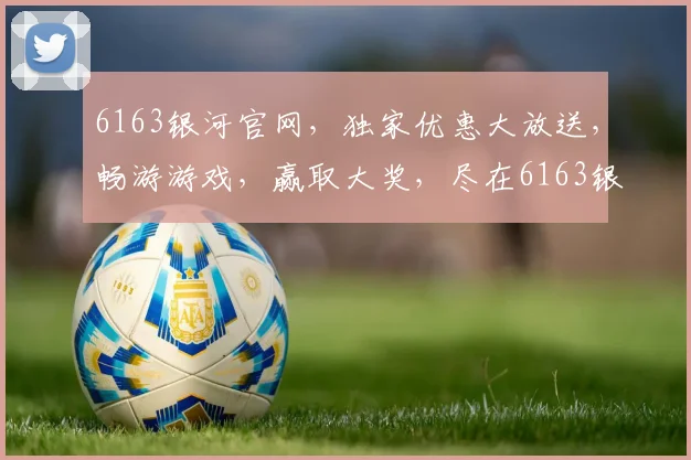 6163银河官网，独家优惠大放送，畅游游戏，赢取大奖，尽在6163银河官网，惊喜不断