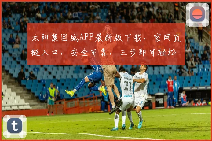 太阳集团城APP最新版下载，官网直链入口，安全可靠，三步即可轻松安装，立即体验