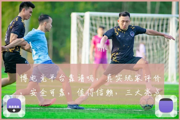 博电竞平台靠谱吗，真实玩家评价，安全可靠，值得信赖，三大亮点曝光，不容错过