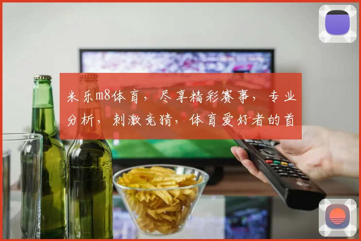米乐m8体育，尽享精彩赛事，专业分析，刺激竞猜，体育爱好者的首选平台，一触即达