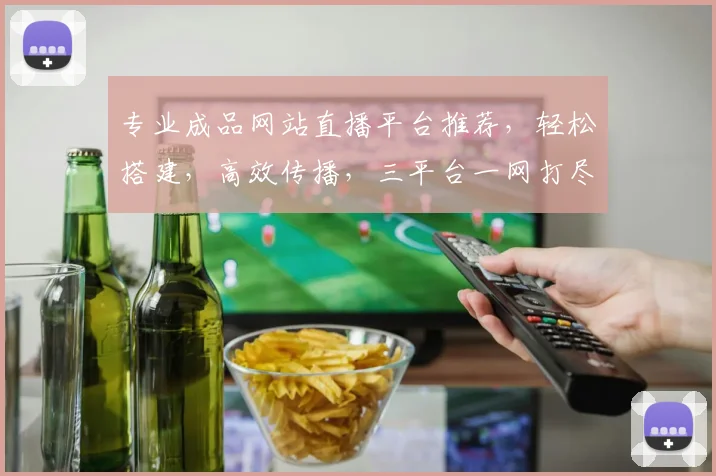 专业成品网站直播平台推荐，轻松搭建，高效传播，三平台一网打尽，助力直播事业
