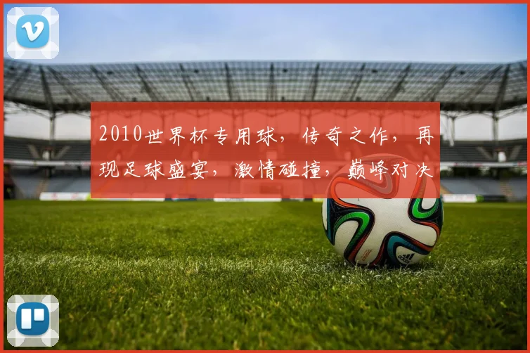 2010世界杯专用球，传奇之作，再现足球盛宴，激情碰撞，巅峰对决