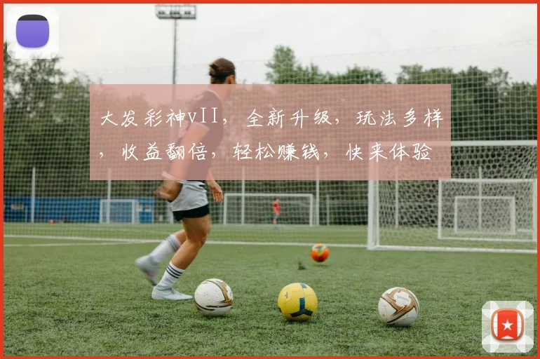 大发彩神vII，全新升级，玩法多样，收益翻倍，轻松赚钱，快来体验