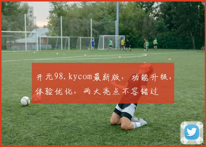 开元98.kycom最新版，功能升级，体验优化，两大亮点不容错过