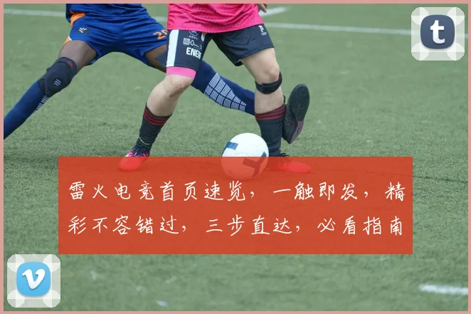雷火电竞首页速览，一触即发，精彩不容错过，三步直达，必看指南