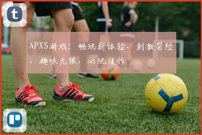 APXS游戏：畅玩新体验，刺激冒险，趣味无限，必玩佳作