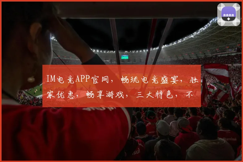 IM电竞APP官网，畅玩电竞盛宴，独家优惠，畅享游戏，三大特色，不容错过，一站式电竞平台。