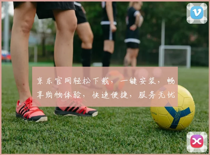 京东官网轻松下载，一键安装，畅享购物体验，快速便捷，服务无忧，三步完成。